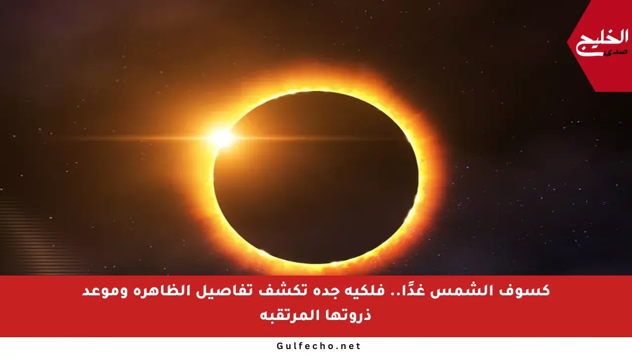 كسوف الشمس غدًا.. فلكية جدة تكشف تفاصيل الظاهرة وموعد ذروتها المرتقبة